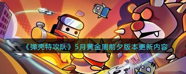 《弹壳特攻队》5月黄金周前夕版本更新内容(弹壳特攻队兑换码)