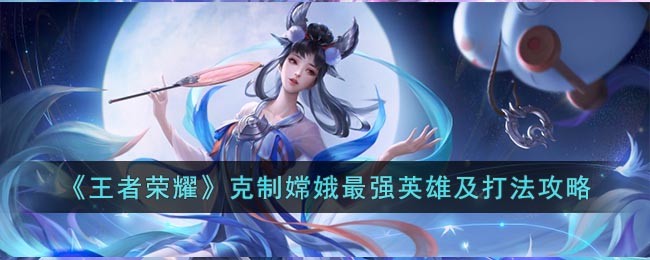 《王者荣耀》克制嫦娥最强英雄及打法攻略(王者荣耀嫦娥图片)