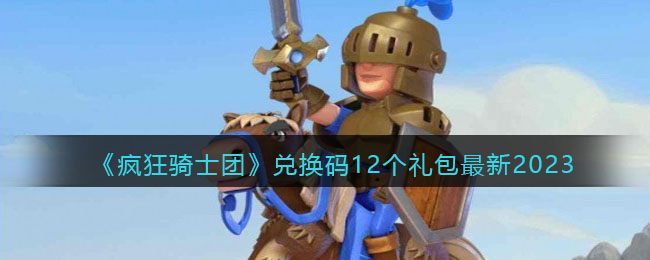 《疯狂骑士团》兑换码12个礼包最新2023(微信疯狂骑士团兑换码2023)