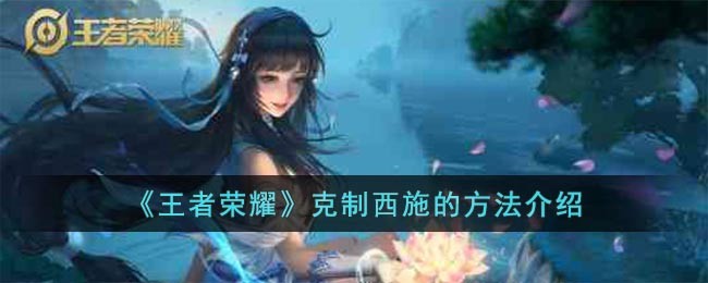 《王者荣耀》克制西施的方法介绍(王者荣耀什么英雄最克制西施)