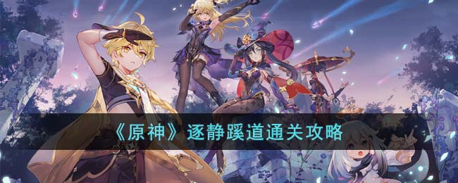 《原神》逐静蹊道通关攻略(逐静蹊道第一天攻略)