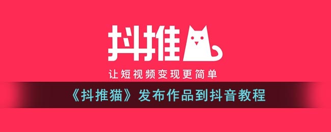 《抖推猫》发布作品到抖音教程(抖推猫怎么上传视频)