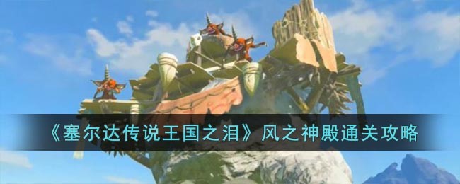 《塞尔达传说王国之泪》风之神殿通关攻略(塞尔达风之神殿怎么拿宝箱)