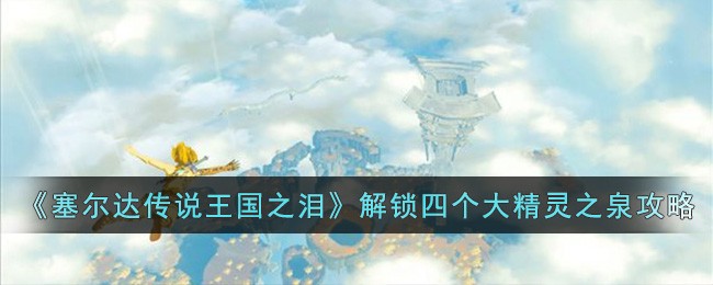 《塞尔达传说王国之泪》解锁四个大精灵之泉攻略(塞尔达传说国王去哪了)
