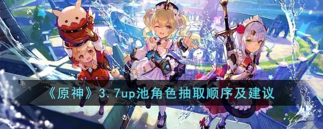 《原神》3.7up池角色抽取顺序及建议(原神3.7的up池角色好吗)