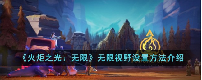 《火炬之光：无限》无限视野设置方法介绍(火炬之光无限篝火测试)