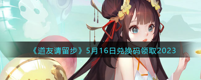 《道友请留步》5月16日兑换码领取2023(道友请留步兑换码十连抽)