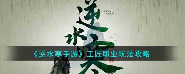 《逆水寒手游》工匠职业玩法攻略(《逆水寒手游》工匠职业玩法攻略)