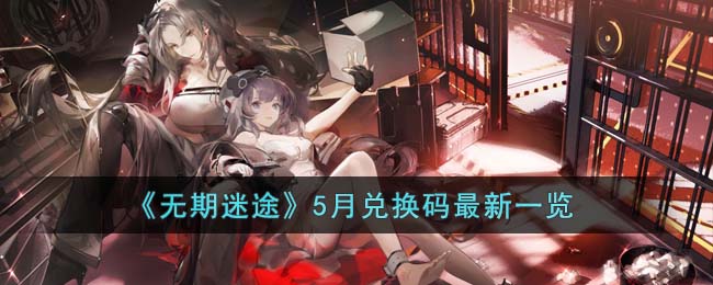《无期迷途》5月兑换码最新一览(无期迷途什么时候上线)