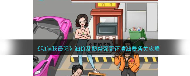 《动脑我最强》油价乱飚帮强哥还清油费通关攻略(动脑我最大游戏)