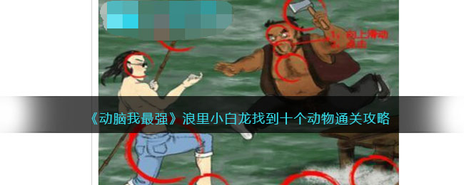 《动脑我最强》浪里小白龙找到十个动物通关攻略(《动脑我最强》浪里小白龙找到十个动物通关攻略)