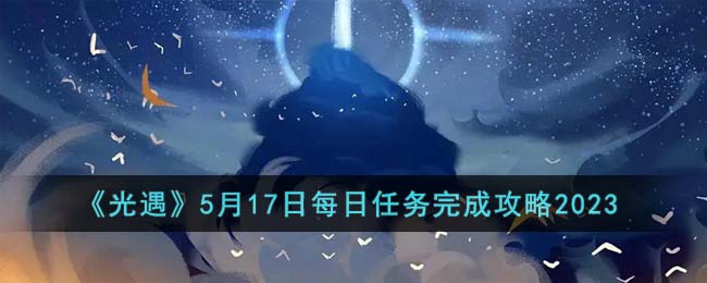 《光遇》5月17日每日任务完成攻略2023(光遇音乐节什么时候开始2023)