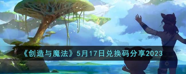 《创造与魔法》5月17日兑换码分享2023(创造与魔法2021年7月26日兑换码)