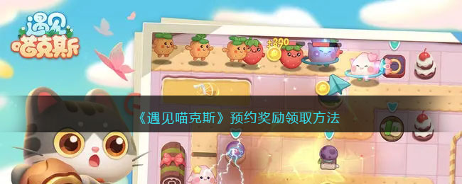 《遇见喵克斯》预约奖励领取方法(赛尔号巅峰之战预约奖励怎么领)