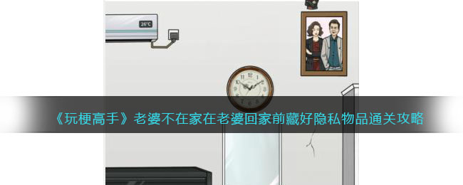 《玩梗高手》老婆不在家在老婆回家前藏好隐私物品通关攻略(《玩梗高手》老婆不在家在老婆回家前藏好隐私物品通关攻略)