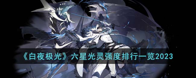 《白夜极光》六星光灵强度排行一览2023(白夜极光四星奶)