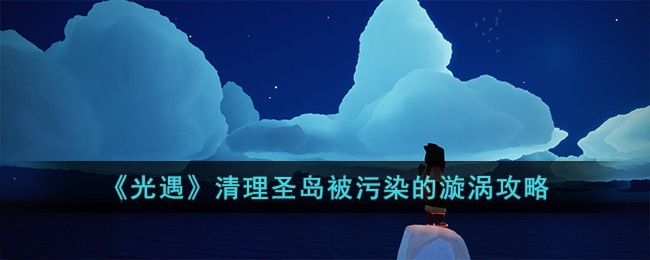 《光遇》清理圣岛被污染的漩涡攻略(光遇海洋圣岛清理任务在哪)