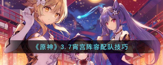 《原神》3.7宵宫阵容配队技巧(原神宵宫值得培养吗?)