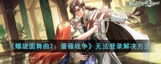 《螺旋圆舞曲2：蔷薇战争》无法登录解决方法(螺旋圆舞曲蔷薇与理想攻略)