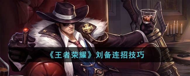 《王者荣耀》刘备连招技巧(《王者荣耀》刘备连招技巧视频)