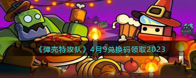 《弹壳特攻队》4月9兑换码领取2023(弹壳特攻队礼包码2023最新)