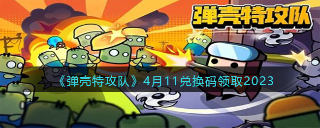 《弹壳特攻队》4月11兑换码领取2023(弹壳特攻队兑换码最新)