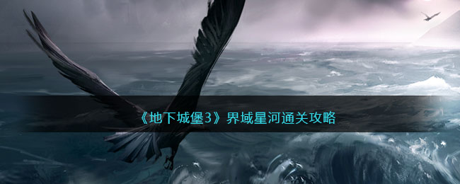 《地下城堡3》界域星河通关攻略(地下城堡3大漠之虎外传攻略)