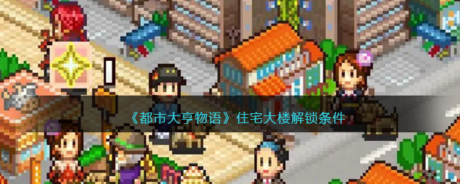 《都市大亨物语》住宅大楼解锁条件(都市大亨物语全部建筑解锁条件)