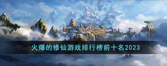 火爆的修仙游戏排行榜前十名2023(最火的修仙游戏2021排行前10名)