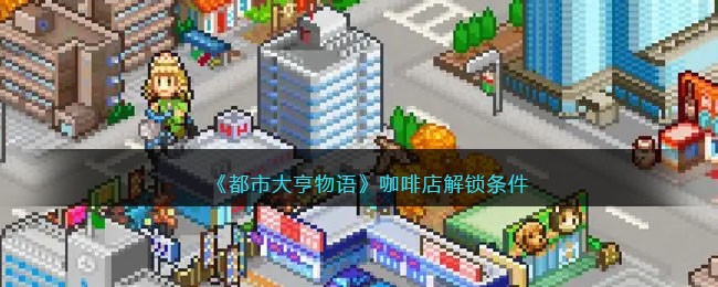 《都市大亨物语》咖啡店解锁条件(都市大亨物语布局图 全职业完美布局多图)
