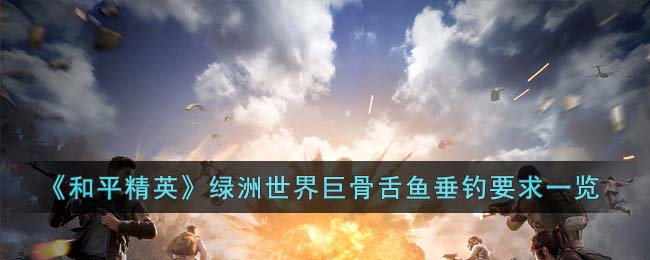 《和平精英》绿洲世界巨骨舌鱼垂钓要求一览(《和平精英》绿洲世界巨骨舌鱼垂钓要求一览)