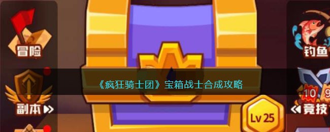 《疯狂骑士团》宝箱战士合成攻略(疯狂骑士团开宝箱增加几率)