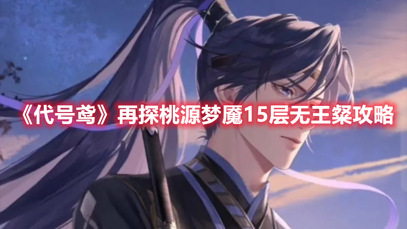 《代号鸢》再探桃源梦魇15层无王粲攻略(《代号鸢》再探桃源梦魇15层无王粲攻略)