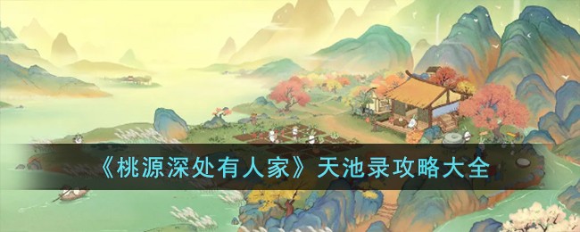 《桃源深处有人家》天池录攻略大全(桃源深处有人家攻略升级)