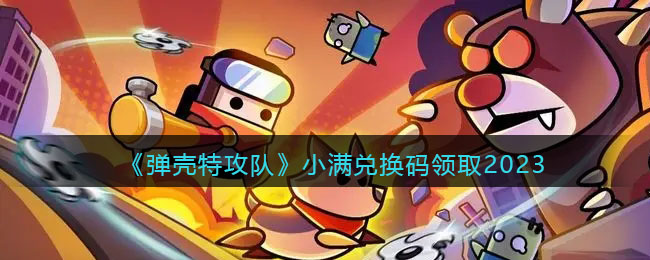 《弹壳特攻队》小满兑换码领取2023(弹壳特攻队2023年最新兑换码亲测有效)