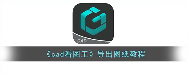 《cad看图王》导出图纸教程(《cad看图王》导出图纸教程下载)