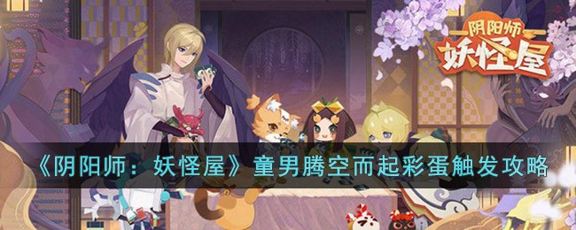 《阴阳师：妖怪屋》童男腾空而起彩蛋触发攻略(阴阳师妖怪屋彩蛋攻略大全)