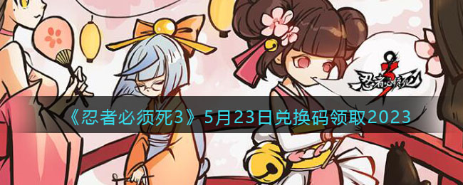 《忍者必须死3》5月23日兑换码领取2023(忍者必须死三兑换码20213月)