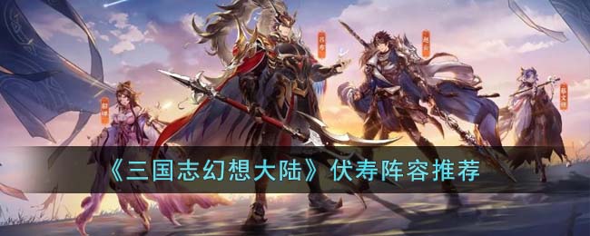 《三国志幻想大陆》伏寿阵容推荐(三国志幻想大陆虎威符)
