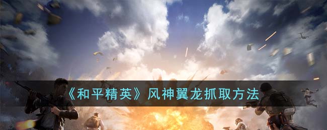 《和平精英》风神翼龙抓取方法(和平精英怎样使用狗爪翼龙)