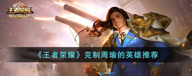 《王者荣耀》克制周瑜的英雄推荐(王者荣耀诸葛亮和周瑜触发的语音视频)