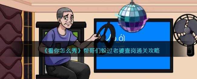 《看你怎么秀》帮哥们躲过老婆查岗通关攻略(《看你怎么秀》帮哥们躲过老婆查岗通关攻略)