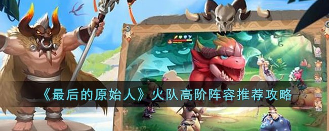 《最后的原始人》火队高阶阵容推荐攻略(最后的原始人手游最强阵容)