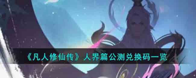 《凡人修仙传》人界篇公测兑换码一览(凡人修仙传人界篇礼包兑换码)