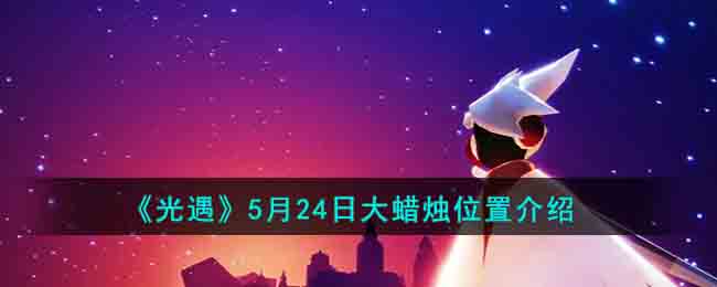 《光遇》5月24日大蜡烛位置介绍(4.24光遇大蜡烛位置)