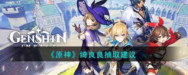 《原神》绮良良抽取建议(绮良强度)