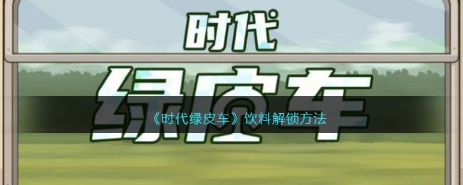《时代绿皮车》饮料解锁方法(元气骑士时代的眼泪皮肤解锁)