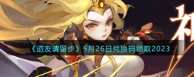 《道友请留步》5月26日兑换码领取2023(道友请留步的兑换码2020)