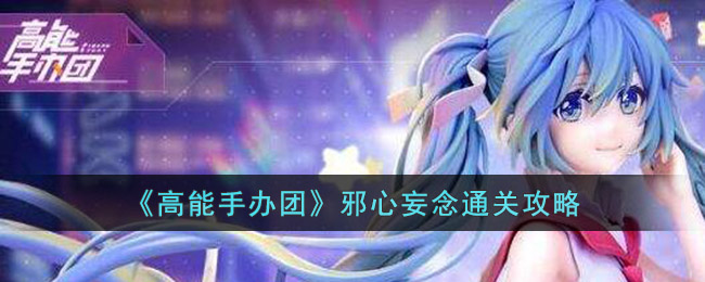 《高能手办团》邪心妄念通关攻略(高能手办团最新攻略)