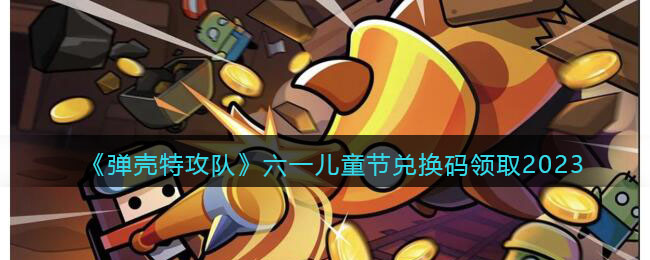 《弹壳特攻队》六一儿童节兑换码领取2023(弹壳特攻队最新兑换码亲测有效)